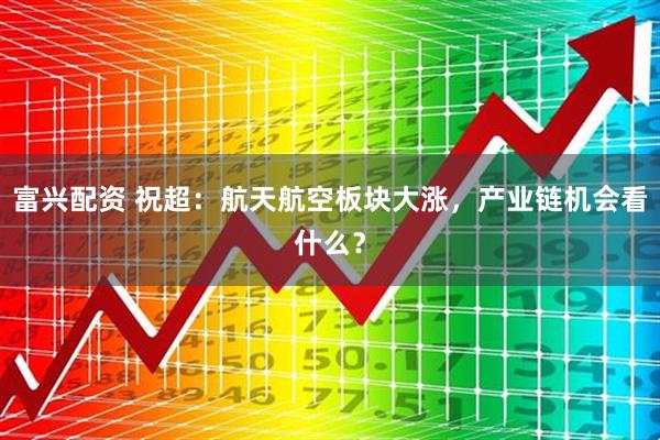 富兴配资 祝超：航天航空板块大涨，产业链机会看什么？