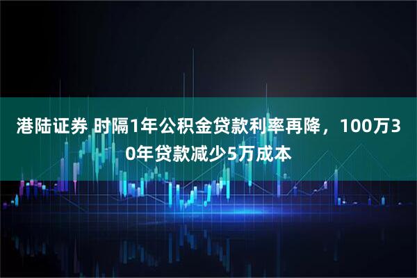 港陆证券 时隔1年公积金贷款利率再降，100万30年贷款减少5万成本