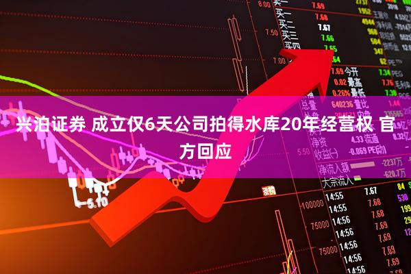 兴泊证券 成立仅6天公司拍得水库20年经营权 官方回应