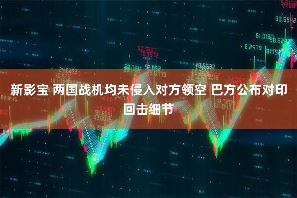 新影宝 两国战机均未侵入对方领空 巴方公布对印回击细节