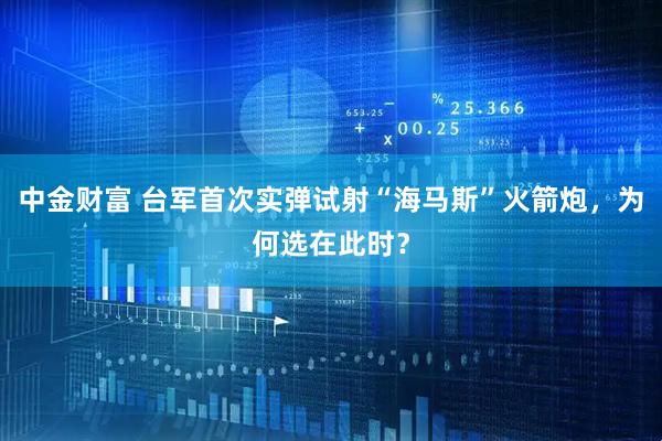 中金财富 台军首次实弹试射“海马斯”火箭炮，为何选在此时？