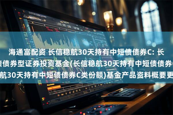 海通富配资 长信稳航30天持有中短债债券C: 长信稳航30天持有期中短债债券型证券投资基金(长信稳航30天持有中短债债券C类份额)基金产品资料概要更新