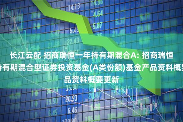 长江云配 招商瑞恒一年持有期混合A: 招商瑞恒一年持有期混合型证券投资基金(A类份额)基金产品资料概要更新