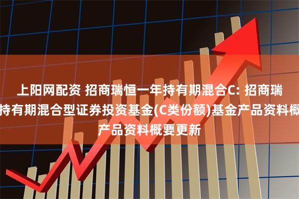 上阳网配资 招商瑞恒一年持有期混合C: 招商瑞恒一年持有期混合型证券投资基金(C类份额)基金产品资料概要更新