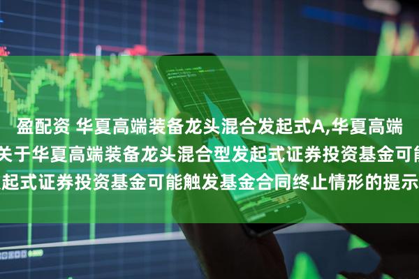 盈配资 华夏高端装备龙头混合发起式A,华夏高端装备龙头混合发起式C: 关于华夏高端装备龙头混合型发起式证券投资基金可能触发基金合同终止情形的提示性公告