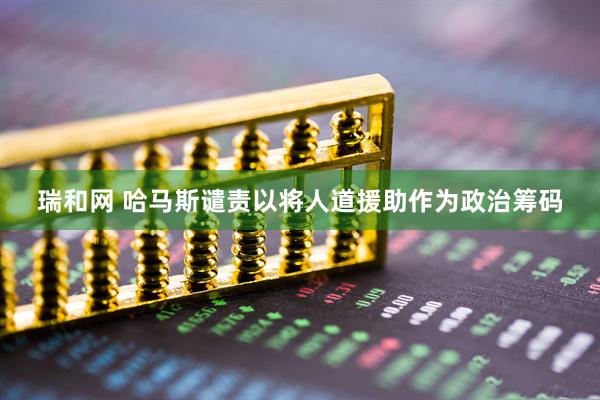 瑞和网 哈马斯谴责以将人道援助作为政治筹码