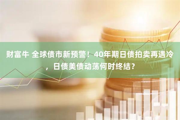 财富牛 全球债市新预警！40年期日债拍卖再遇冷，日债美债动荡何时终结？