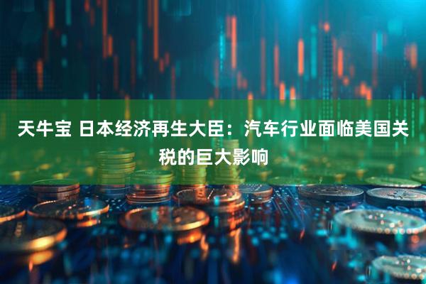 天牛宝 日本经济再生大臣：汽车行业面临美国关税的巨大影响