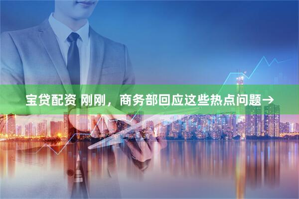 宝贷配资 刚刚，商务部回应这些热点问题→