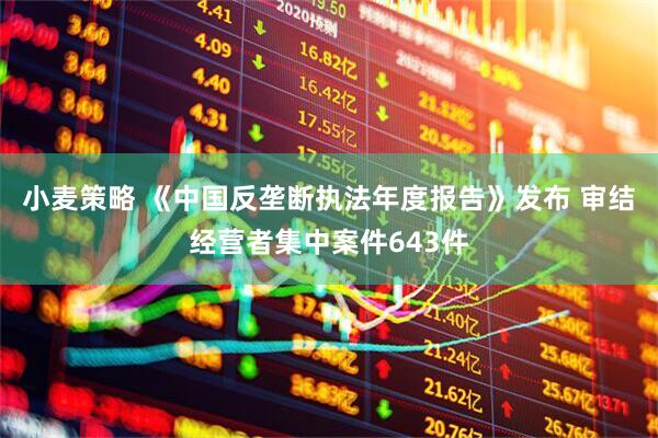 小麦策略 《中国反垄断执法年度报告》发布 审结经营者集中案件643件