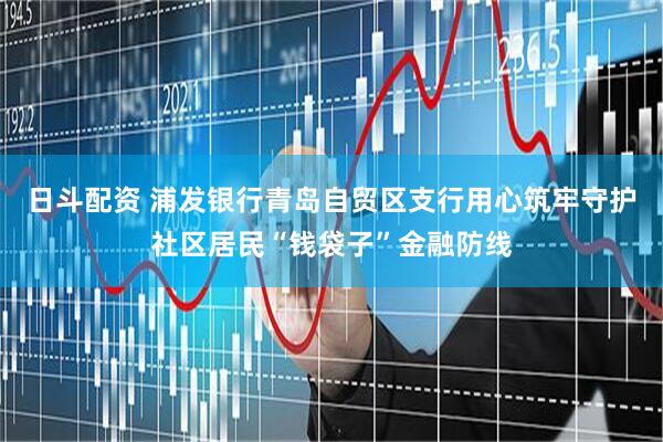 日斗配资 浦发银行青岛自贸区支行用心筑牢守护社区居民“钱袋子”金融防线