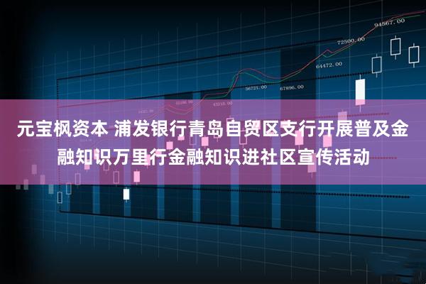 元宝枫资本 浦发银行青岛自贸区支行开展普及金融知识万里行金融知识进社区宣传活动