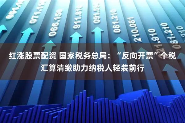 红涨股票配资 国家税务总局：“反向开票”个税汇算清缴助力纳税人轻装前行