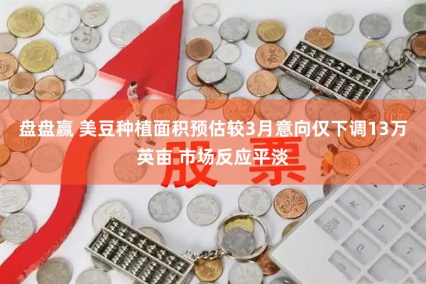 盘盘赢 美豆种植面积预估较3月意向仅下调13万英亩 市场反应平淡