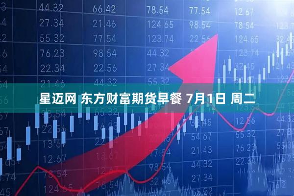 星迈网 东方财富期货早餐 7月1日 周二
