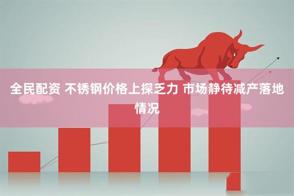 全民配资 不锈钢价格上探乏力 市场静待减产落地情况