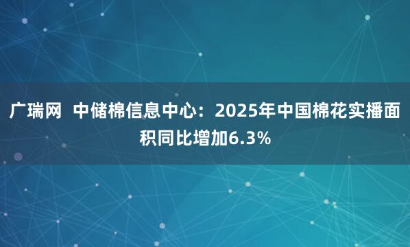 广瑞网  中储棉信息中心：2025年中国棉花实播面积同比增加6.3%