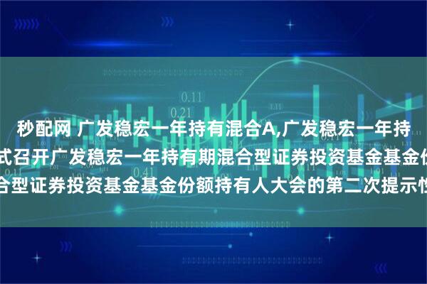 秒配网 广发稳宏一年持有混合A,广发稳宏一年持有混合C: 关于以通讯方式召开广发稳宏一年持有期混合型证券投资基金基金份额持有人大会的第二次提示性公告