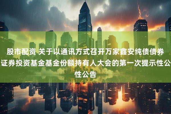 股市配资 关于以通讯方式召开万家鑫安纯债债券型证券投资基金基金份额持有人大会的第一次提示性公告