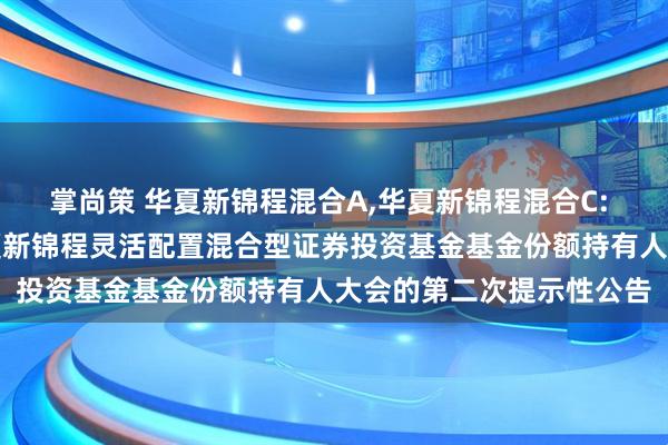 掌尚策 华夏新锦程混合A,华夏新锦程混合C: 关于以通讯方式召开华夏新锦程灵活配置混合型证券投资基金基金份额持有人大会的第二次提示性公告