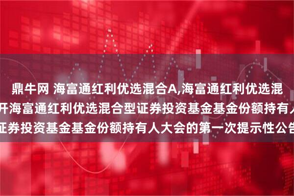 鼎牛网 海富通红利优选混合A,海富通红利优选混合C: 关于以通讯方式召开海富通红利优选混合型证券投资基金基金份额持有人大会的第一次提示性公告
